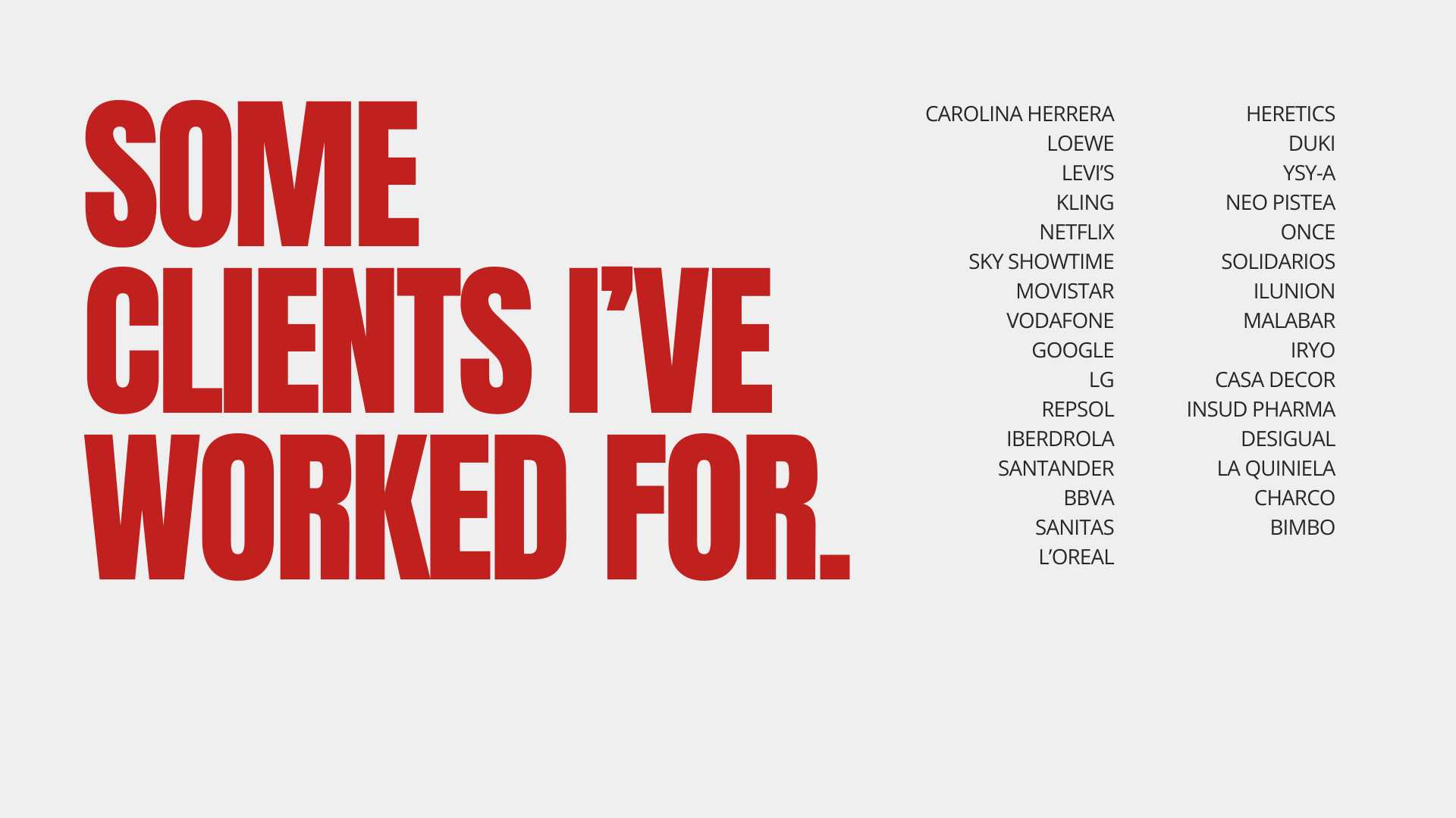 Some clients I've worked for: Carolina Herrera, Loewe, Netflix, Movistar, Vodafone, Google, BBVA, Santander, Iberdrola, Repsol, L'Oreal and more.